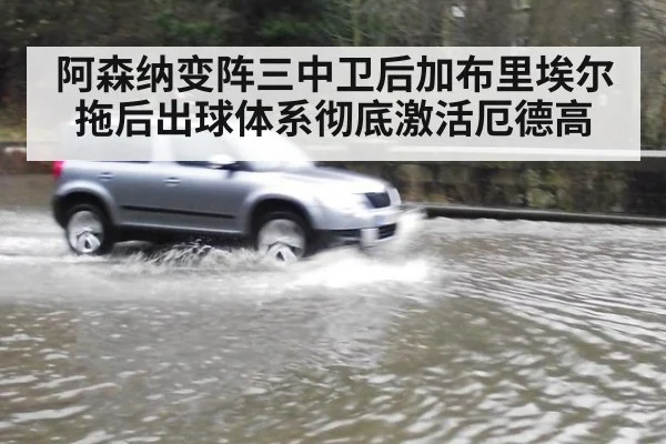 阿森纳变阵三中卫后加布里埃尔拖后出球体系彻底激活厄德高