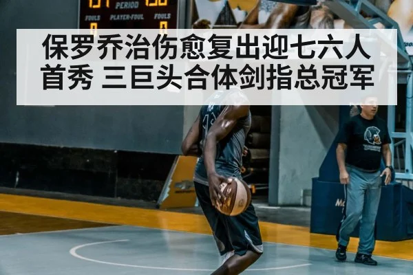 保罗乔治伤愈复出迎七六人首秀 三巨头合体剑指总冠军