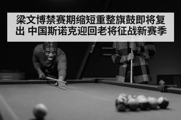 梁文博禁赛期缩短重整旗鼓即将复出 中国斯诺克迎回老将征战新赛季