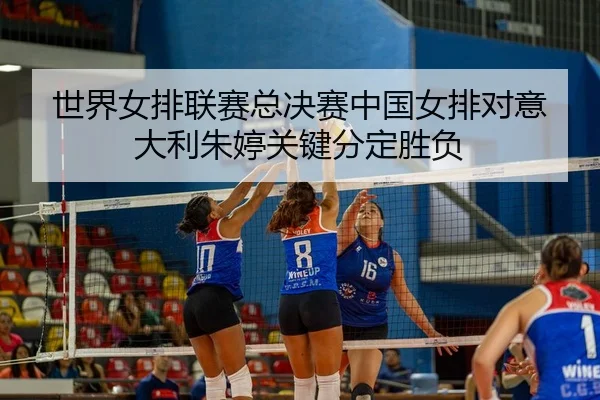 shi-jie-nv-pai-lian-sai-zong-jue-sai-zhong-guo-nv-pai-dui-yi-da-li-zhu-ting-guan-jian-fen-ding-sheng-fu-3-822.jpg