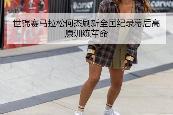 世锦赛马拉松何杰刷新全国纪录幕后高原训练革命