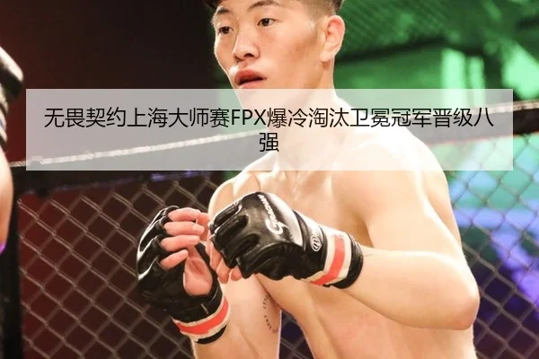 无畏契约上海大师赛FPX爆冷淘汰卫冕冠军晋级八强