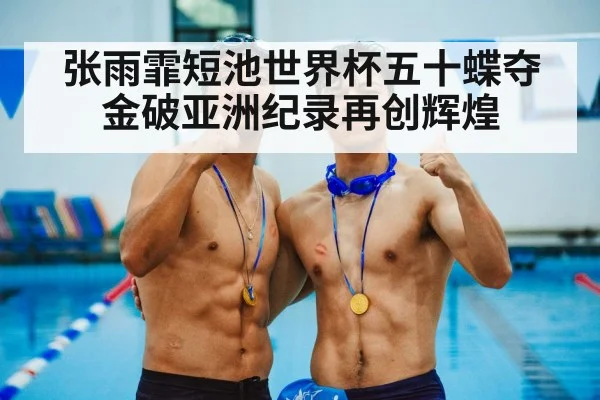 张雨霏短池世界杯五十蝶夺金破亚洲纪录再创辉煌