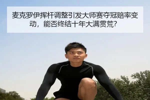 麦克罗伊挥杆调整引发大师赛夺冠赔率变动，能否终结十年大满贯荒？