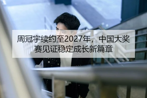 周冠宇续约至2027年，中国大奖赛见证稳定成长新篇章