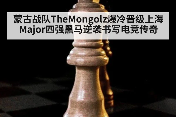 蒙古战队TheMongolz爆冷晋级上海Major四强黑马逆袭书写电竞传奇