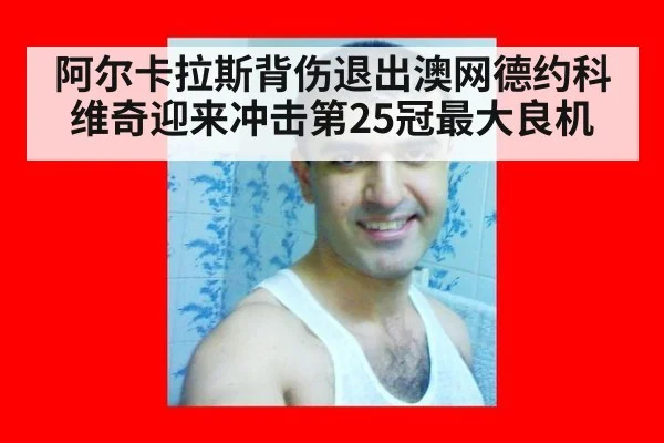 阿尔卡拉斯背伤退出澳网德约科维奇迎来冲击第25冠最大良机