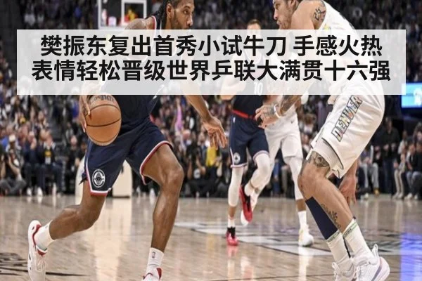 樊振东复出首秀小试牛刀 手感火热表情轻松晋级世界乒联大满贯十六强