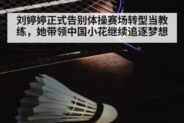 刘婷婷正式告别体操赛场转型当教练，她带领中国小花继续追逐梦想