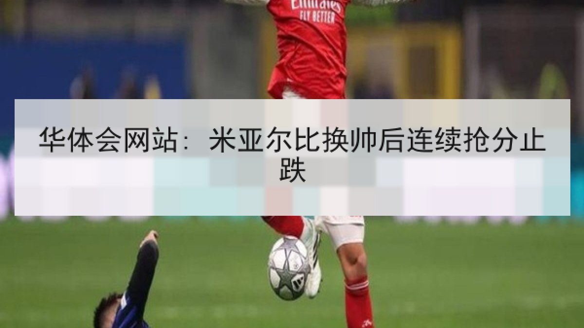 华体会网站: 米亚尔比换帅后连续抢分止跌 华体会网站: 米亚尔比换帅后连续抢分止跌