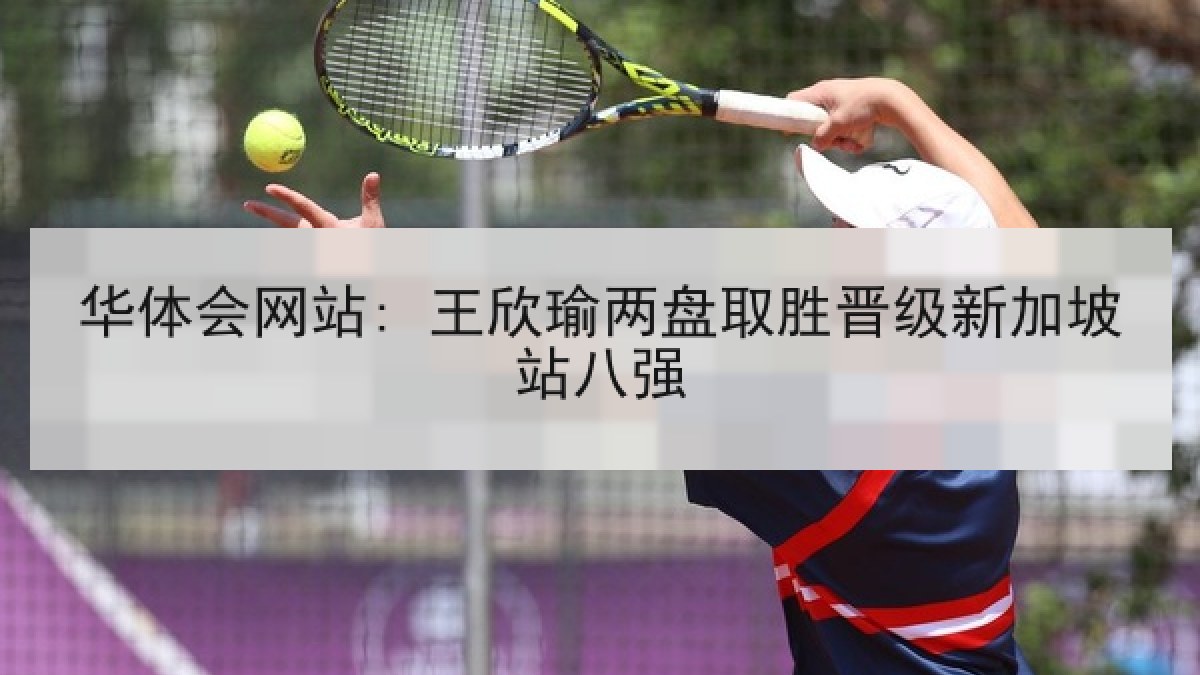 华体会网站: 王欣瑜两盘取胜晋级新加坡站八强